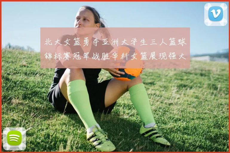 北大女篮勇夺亚洲大学生三人篮球锦标赛冠军战胜华科女篮展现强大实力