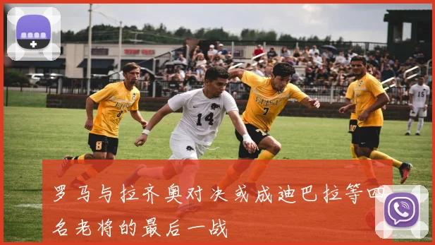 罗马与拉齐奥对决或成迪巴拉等四名老将的最后一战