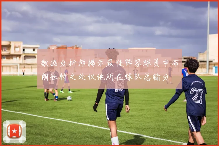 数据分析师揭示最佳阵容球员中布朗独特之处仅他所在球队总输分