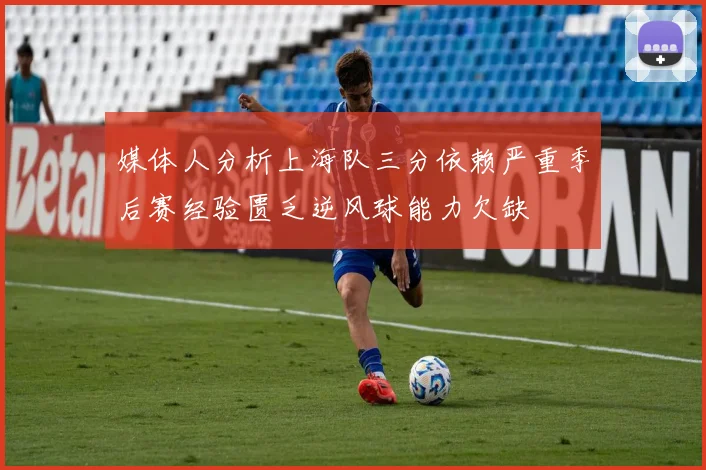 媒体人分析上海队三分依赖严重季后赛经验匮乏逆风球能力欠缺