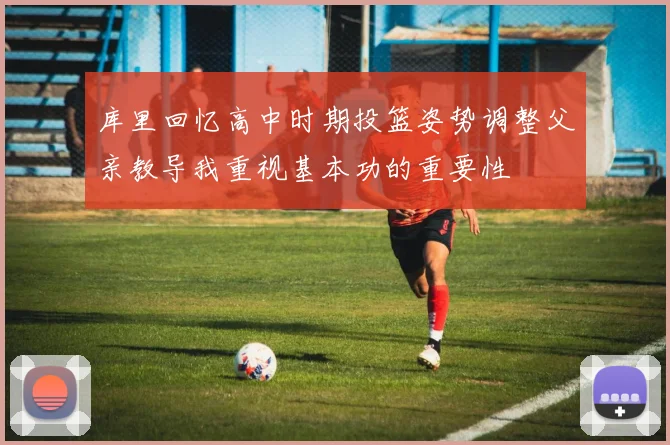 库里回忆高中时期投篮姿势调整父亲教导我重视基本功的重要性