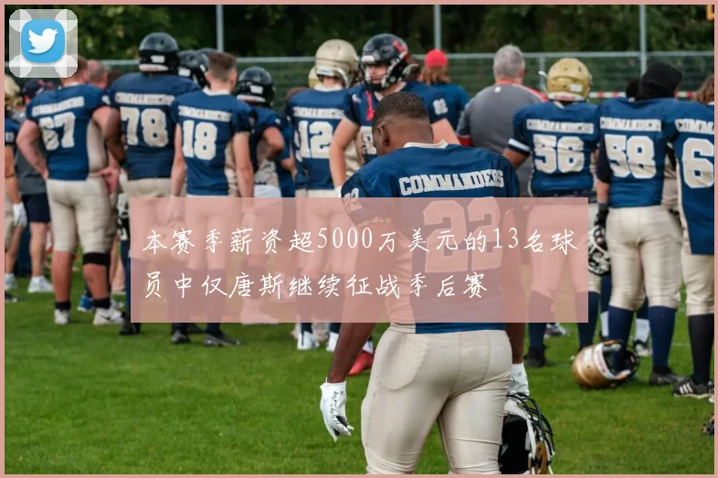 本赛季薪资超5000万美元的13名球员中仅唐斯继续征战季后赛