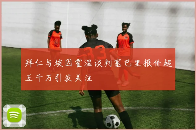 拜仁与埃因霍温谈判塞巴里报价超五千万引发关注