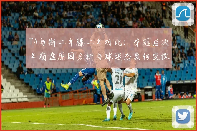 TA与斯二年滕二年对比：夺冠后次年崩盘原因分析与球迷态度转变探讨