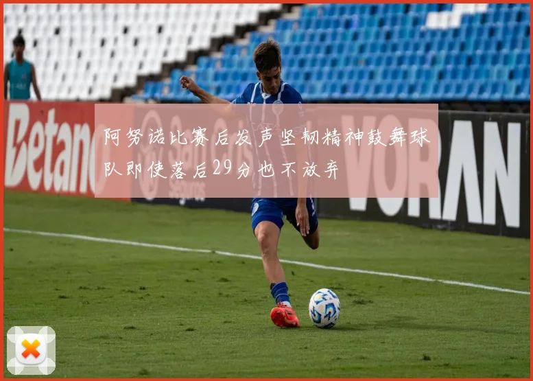 阿努诺比赛后发声坚韧精神鼓舞球队即使落后29分也不放弃