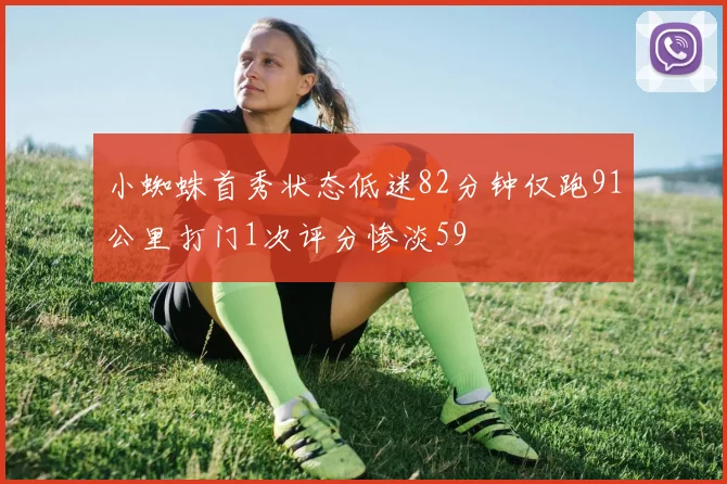 小蜘蛛首秀状态低迷82分钟仅跑91公里打门1次评分惨淡59