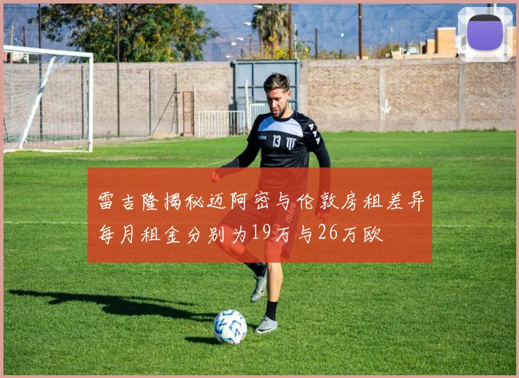 雷吉隆揭秘迈阿密与伦敦房租差异每月租金分别为19万与26万欧