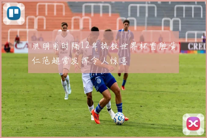 洪明甫时隔12年执教世界杯首胜黄仁范超常发挥令人惊喜