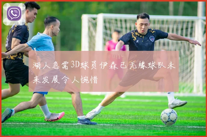 湖人急需3D球员伊森已无缘球队未来发展令人惋惜