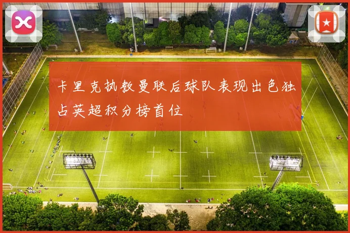 卡里克执教曼联后球队表现出色独占英超积分榜首位