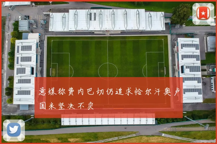 意媒称费内巴切仍追求恰尔汗奥卢国米坚决不卖