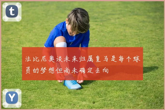 法比尼奥谈未来归属皇马是每个球员的梦想但尚未确定去向