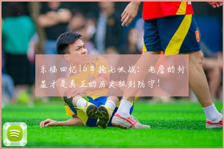 乐福回忆16年抢七大战：老詹的封盖才是真正的历史级别防守！