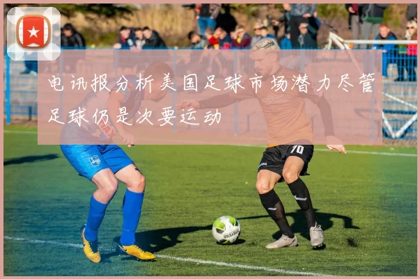 电讯报分析美国足球市场潜力尽管足球仍是次要运动
